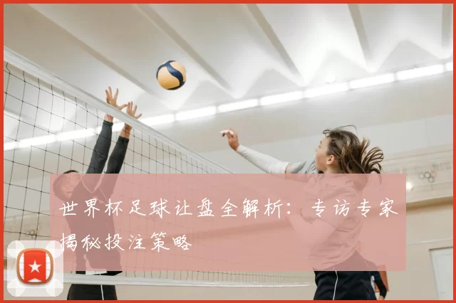 世界杯足球让盘全解析：专访专家揭秘投注策略