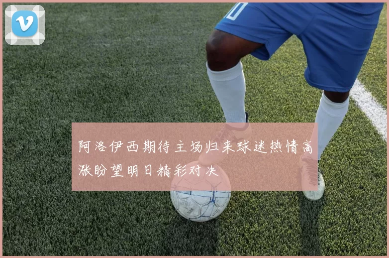 阿洛伊西期待主场归来球迷热情高涨盼望明日精彩对决