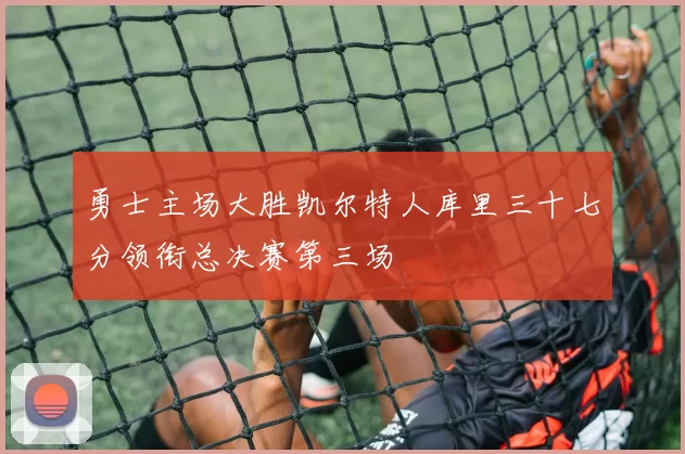 勇士主场大胜凯尔特人库里三十七分领衔总决赛第三场