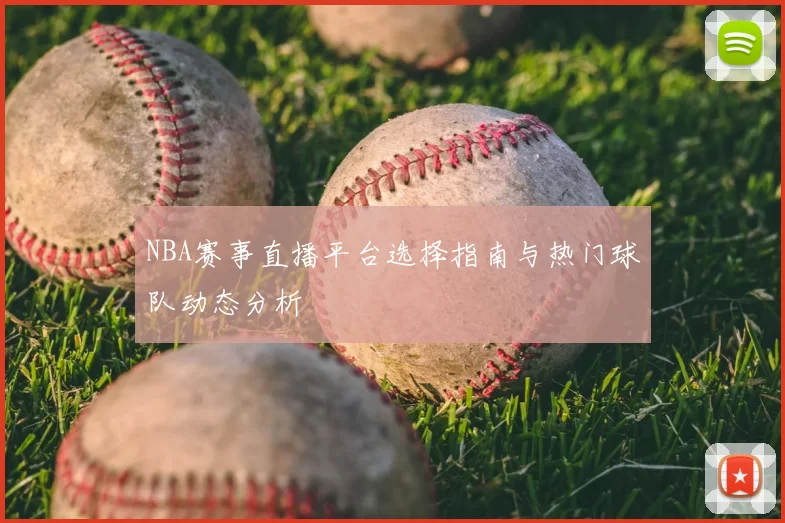 NBA赛事直播平台选择指南与热门球队动态分析