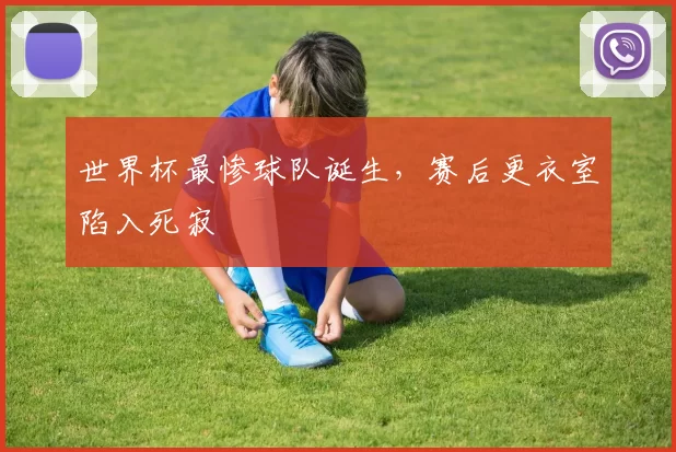 世界杯最惨球队诞生，赛后更衣室陷入死寂