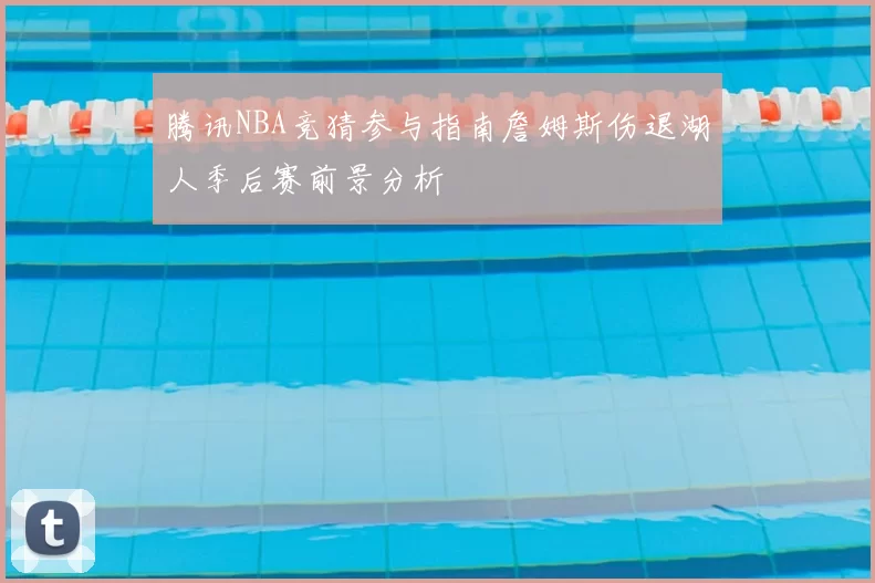 腾讯NBA竞猜参与指南詹姆斯伤退湖人季后赛前景分析