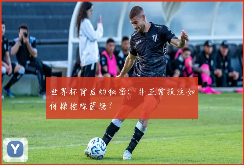 世界杯背后的秘密:非正常投注如何操控绿茵场?