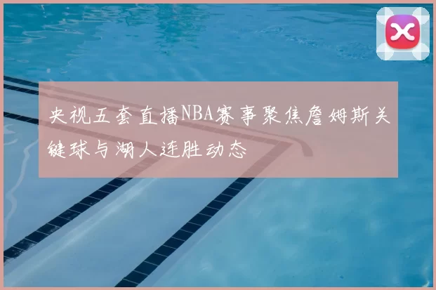 央视五套直播NBA赛事聚焦詹姆斯关键球与湖人连胜动态