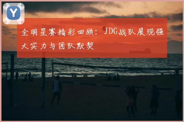 全明星赛精彩回顾：JDG战队展现强大实力与团队默契