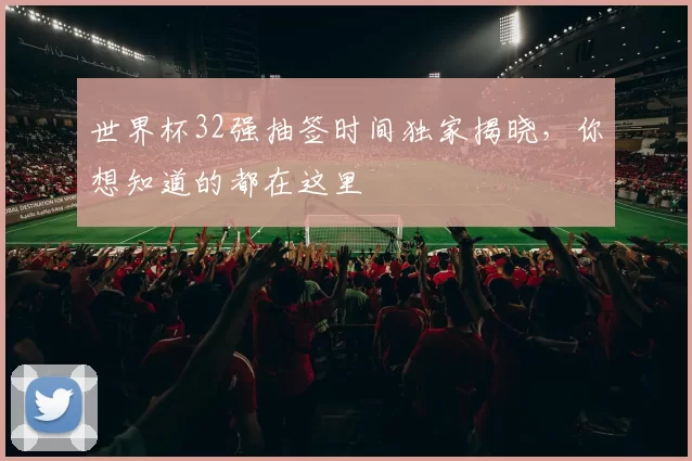 世界杯32强抽签时间独家揭晓，你想知道的都在这里