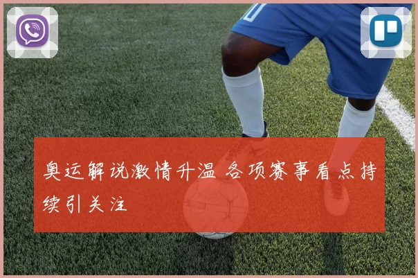 奥运解说激情升温 各项赛事看点持续引关注