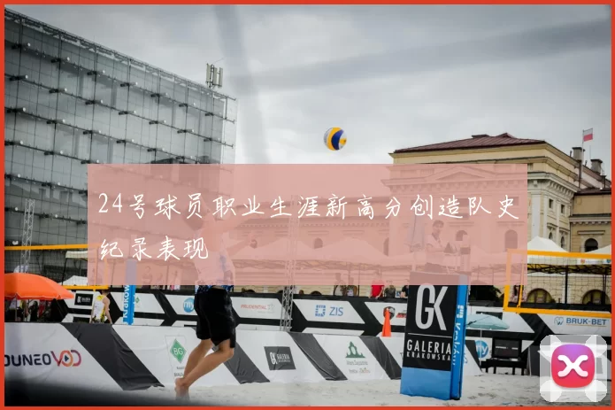 24号球员职业生涯新高分创造队史纪录表现