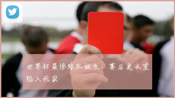 世界杯最惨球队诞生，赛后更衣室陷入死寂