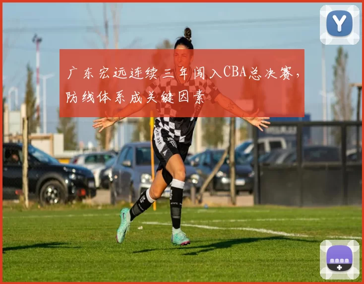 广东宏远连续三年闯入CBA总决赛，防线体系成关键因素