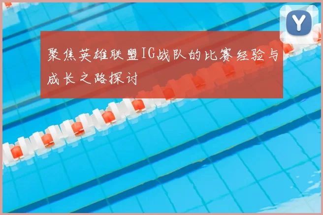 聚焦英雄联盟IG战队的比赛经验与成长之路探讨
