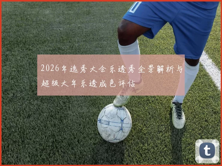 2026年选秀大会乐透秀全景解析与超级大年乐透成色评估