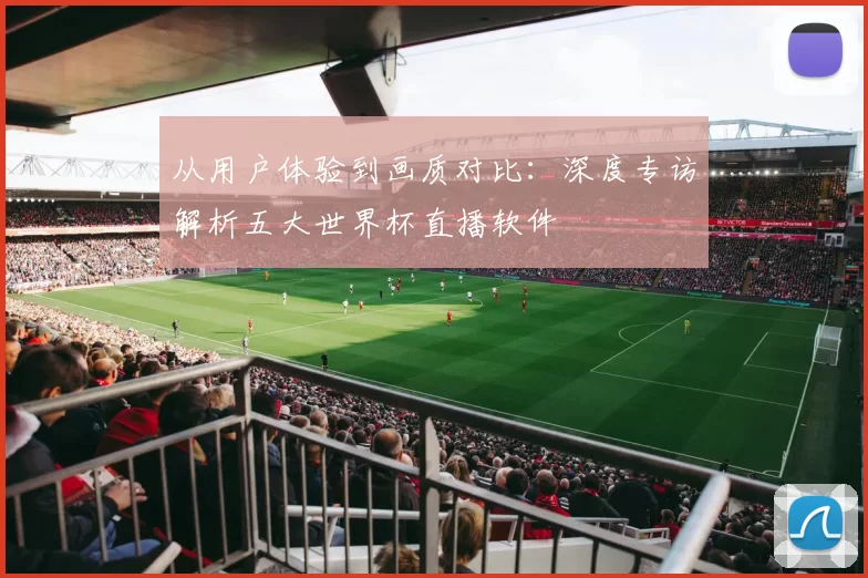 从用户体验到画质对比：深度专访解析五大世界杯直播软件