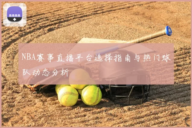 NBA赛事直播平台选择指南与热门球队动态分析