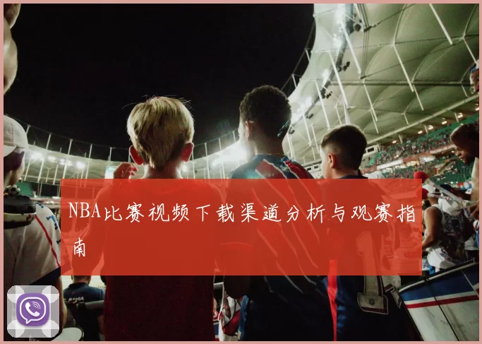 NBA比赛视频下载渠道分析与观赛指南