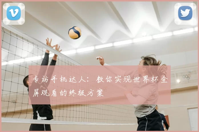 专访手机达人：教你实现世界杯全屏观看的终极方案