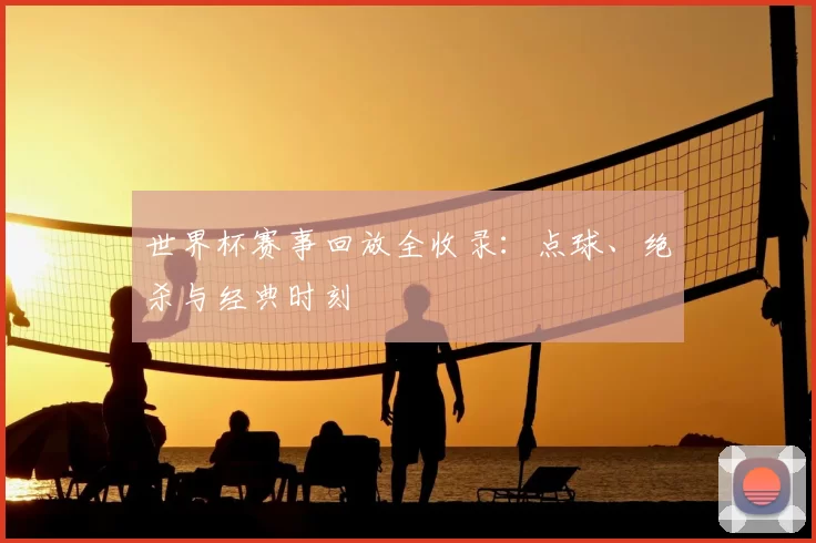 世界杯赛事回放全收录:点球、绝杀与经典时刻