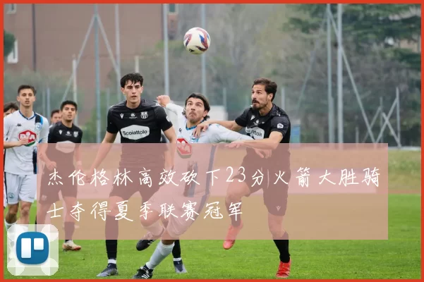 杰伦格林高效砍下23分火箭大胜骑士夺得夏季联赛冠军