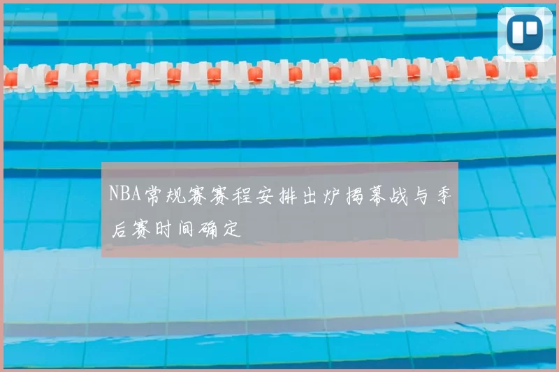 NBA常规赛赛程安排出炉揭幕战与季后赛时间确定