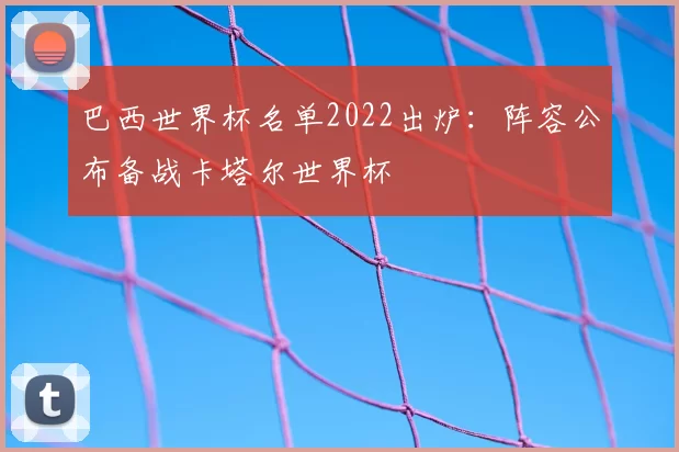 巴西世界杯名单2022出炉:阵容公布备战卡塔尔世界杯