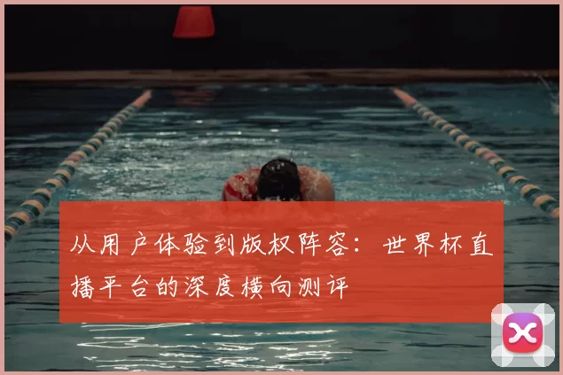 从用户体验到版权阵容：世界杯直播平台的深度横向测评