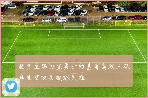 掘金主场力克勇士约基奇高效三双库里空砍关键球失准