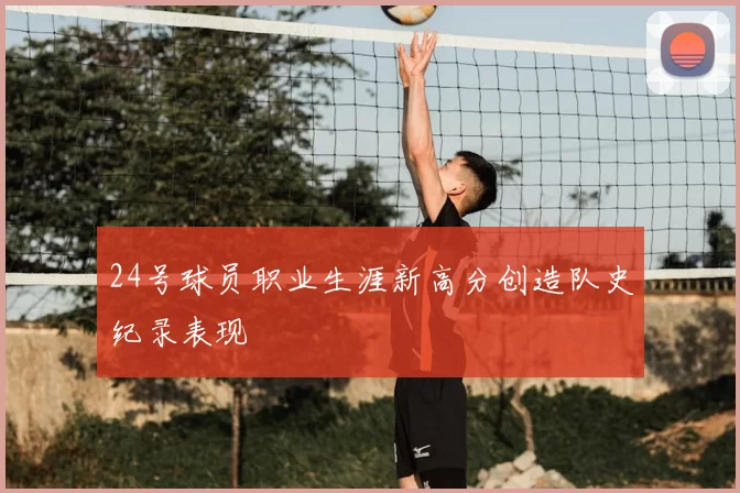 24号球员职业生涯新高分创造队史纪录表现