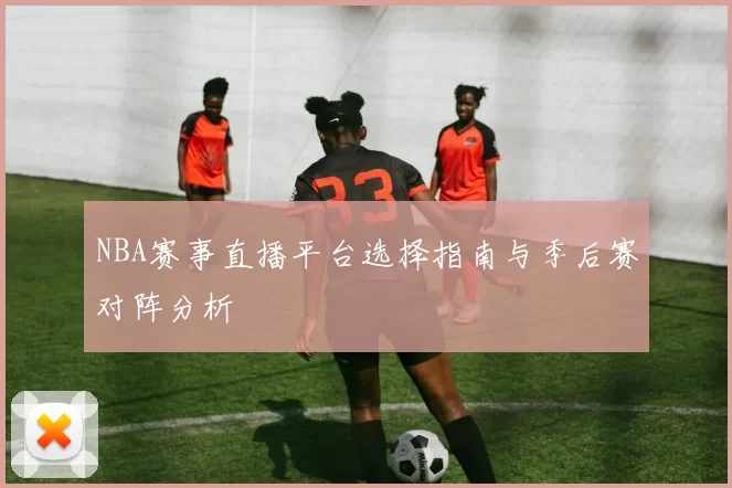 NBA赛事直播平台选择指南与季后赛对阵分析