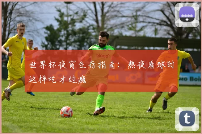 世界杯夜宵生存指南：熬夜看球时这样吃才过瘾