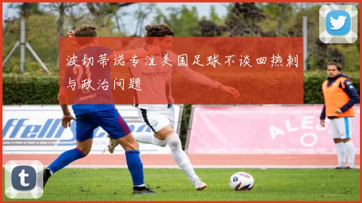 波切蒂诺专注美国足球不谈回热刺与政治问题