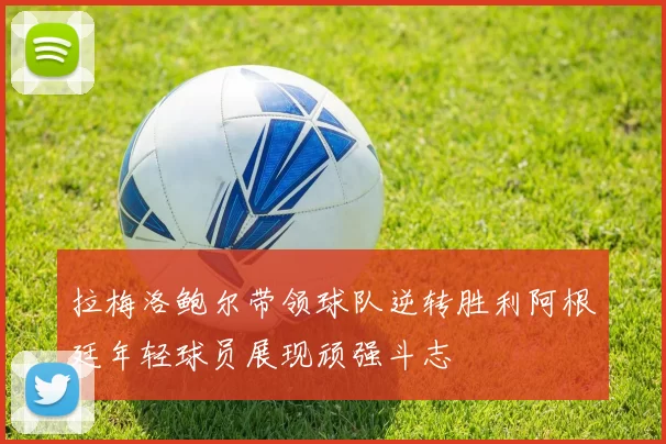 拉梅洛鲍尔带领球队逆转胜利阿根廷年轻球员展现顽强斗志