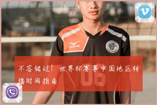 不容错过!世界杯赛事中国地区转播时间指南