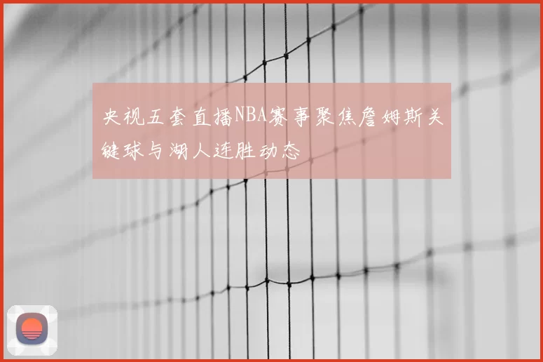 央视五套直播NBA赛事聚焦詹姆斯关键球与湖人连胜动态