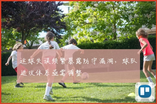 运球失误频繁暴露防守漏洞,球队进攻体系亟需调整