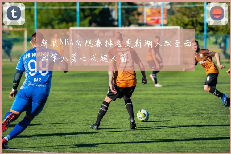 新浪NBA常规赛排名更新湖人跌至西部第九勇士反超火箭