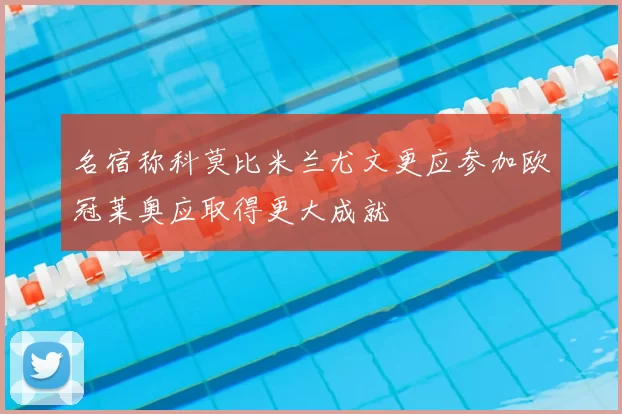名宿称科莫比米兰尤文更应参加欧冠莱奥应取得更大成就