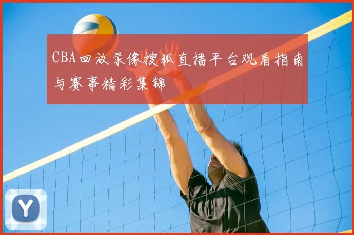 CBA回放录像搜狐直播平台观看指南与赛事精彩集锦