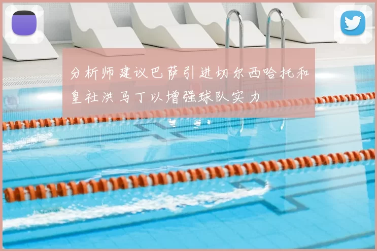 分析师建议巴萨引进切尔西哈托和皇社洪马丁以增强球队实力