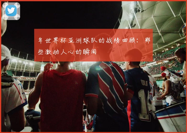 年世界杯亚洲球队的战绩回顾：那些激动人心的瞬间
