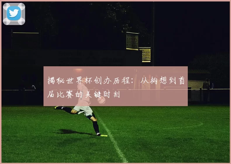 揭秘世界杯创办历程：从构想到首届比赛的关键时刻