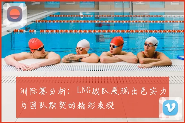 洲际赛分析：LNG战队展现出色实力与团队默契的精彩表现
