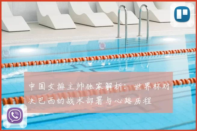 中国女排主帅独家解析:世界杯对决巴西的战术部署与心路历程