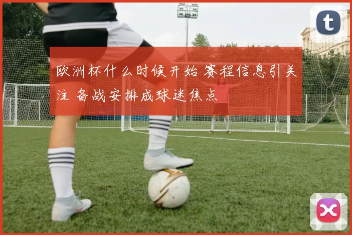 欧洲杯什么时候开始 赛程信息引关注 备战安排成球迷焦点