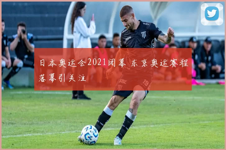 日本奥运会2021闭幕 东京奥运赛程落幕引关注