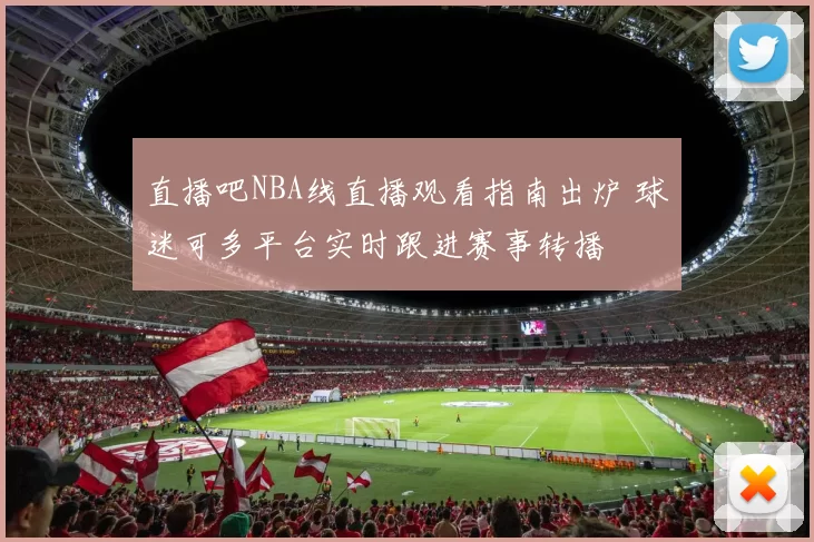 直播吧NBA线直播观看指南出炉 球迷可多平台实时跟进赛事转播