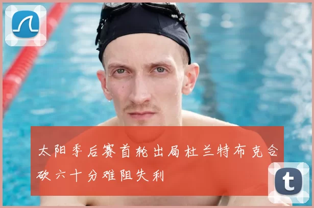 太阳季后赛首轮出局杜兰特布克合砍六十分难阻失利