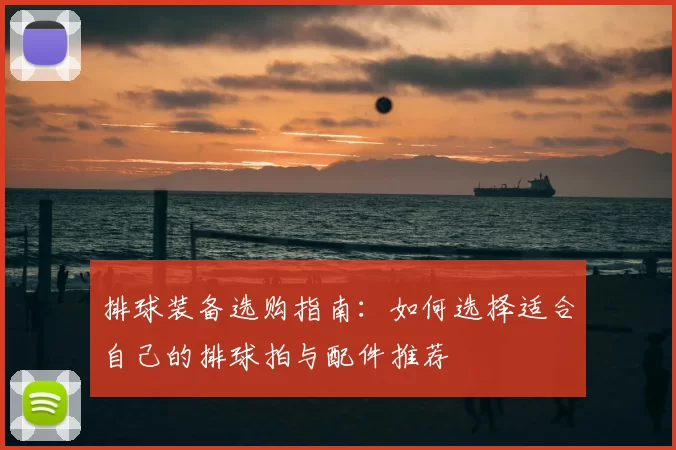 排球装备选购指南：如何选择适合自己的排球拍与配件推荐