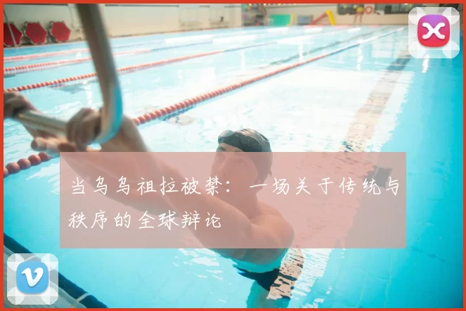 当乌乌祖拉被禁：一场关于传统与秩序的全球辩论