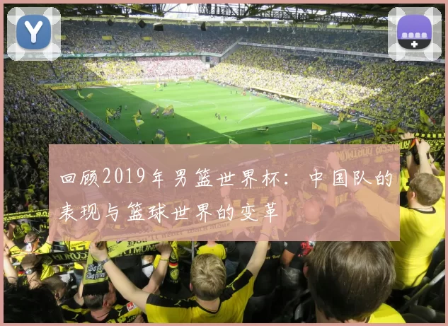 回顾2019年男篮世界杯:中国队的表现与篮球世界的变革