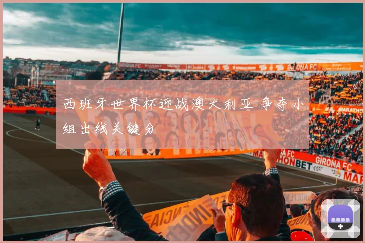 西班牙世界杯迎战澳大利亚 争夺小组出线关键分